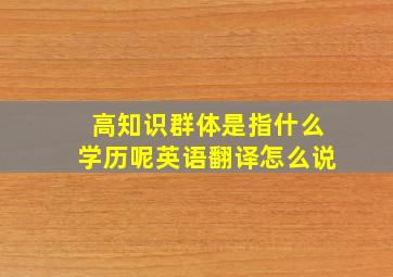 高知识群体是指什么学历呢英语翻译怎么说