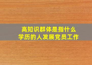 高知识群体是指什么学历的人发展党员工作