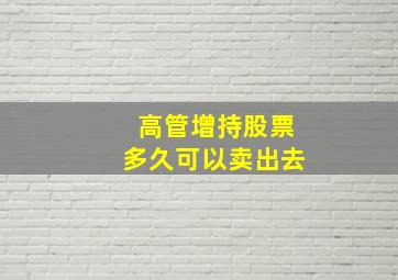 高管增持股票多久可以卖出去