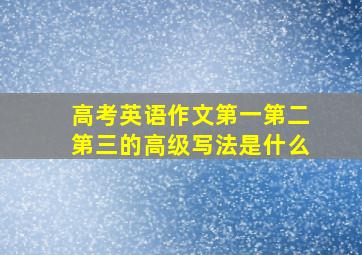 高考英语作文第一第二第三的高级写法是什么