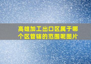 高雄加工出口区属于哪个区管辖的范围呢图片