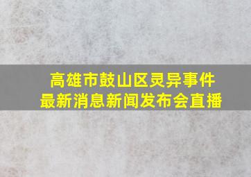 高雄市鼓山区灵异事件最新消息新闻发布会直播