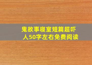 鬼故事寝室短篇超吓人50字左右免费阅读