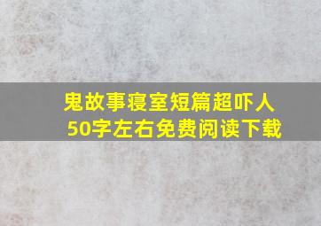 鬼故事寝室短篇超吓人50字左右免费阅读下载