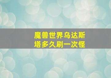 魔兽世界乌达斯塔多久刷一次怪