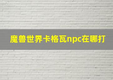 魔兽世界卡格瓦npc在哪打