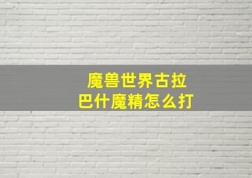 魔兽世界古拉巴什魔精怎么打