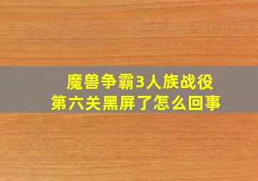 魔兽争霸3人族战役第六关黑屏了怎么回事