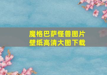 魔格巴萨怪兽图片壁纸高清大图下载