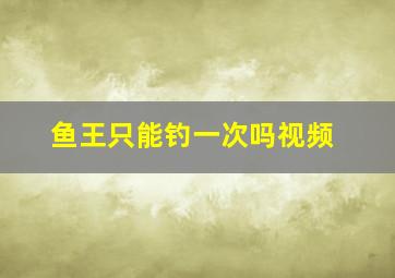 鱼王只能钓一次吗视频