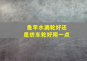 鱼竿水滴轮好还是纺车轮好用一点