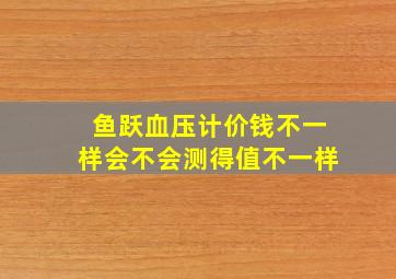 鱼跃血压计价钱不一样会不会测得值不一样