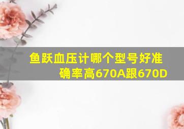 鱼跃血压计哪个型号好准确率高670A跟670D