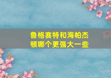 鲁格赛特和海帕杰顿哪个更强大一些