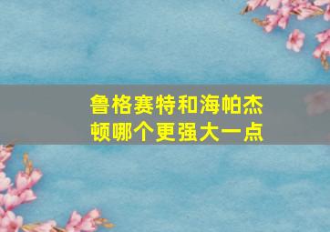 鲁格赛特和海帕杰顿哪个更强大一点