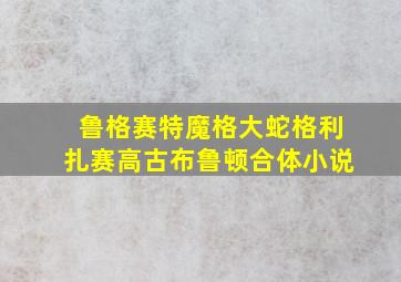 鲁格赛特魔格大蛇格利扎赛高古布鲁顿合体小说