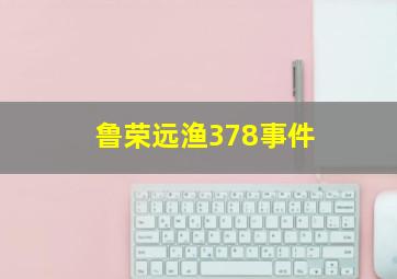 鲁荣远渔378事件