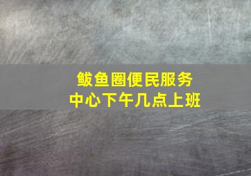 鲅鱼圈便民服务中心下午几点上班