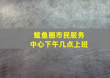 鲅鱼圈市民服务中心下午几点上班