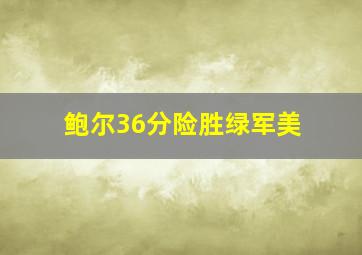 鲍尔36分险胜绿军美