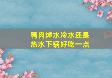 鸭肉焯水冷水还是热水下锅好吃一点