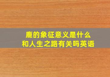 鹿的象征意义是什么和人生之路有关吗英语