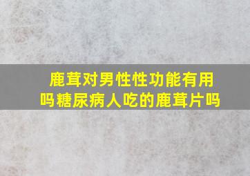 鹿茸对男性性功能有用吗糖尿病人吃的鹿茸片吗