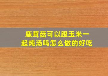 鹿茸菇可以跟玉米一起炖汤吗怎么做的好吃