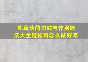 鹿茸菇的功效与作用吃法大全姬松茸怎么做好吃