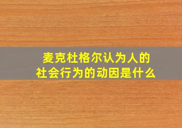 麦克杜格尔认为人的社会行为的动因是什么