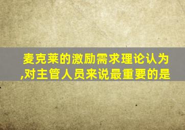 麦克莱的激励需求理论认为,对主管人员来说最重要的是