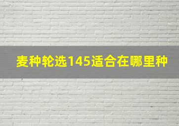 麦种轮选145适合在哪里种