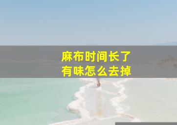 麻布时间长了有味怎么去掉