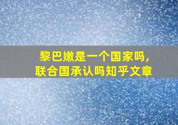 黎巴嫩是一个国家吗,联合国承认吗知乎文章