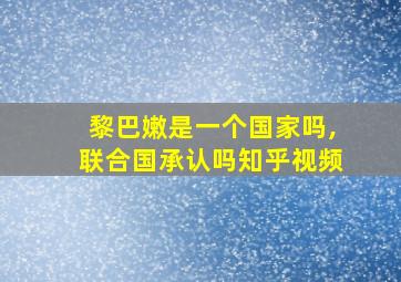 黎巴嫩是一个国家吗,联合国承认吗知乎视频