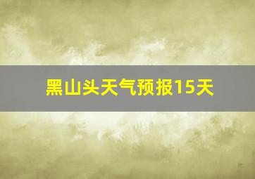 黑山头天气预报15天