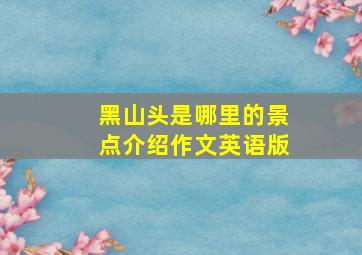 黑山头是哪里的景点介绍作文英语版