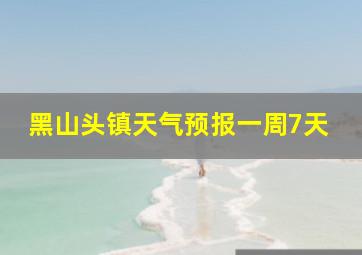 黑山头镇天气预报一周7天