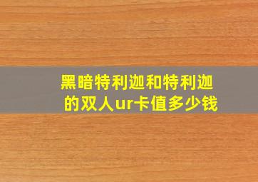 黑暗特利迦和特利迦的双人ur卡值多少钱