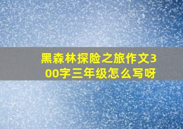 黑森林探险之旅作文300字三年级怎么写呀