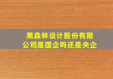 黑森林设计股份有限公司是国企吗还是央企