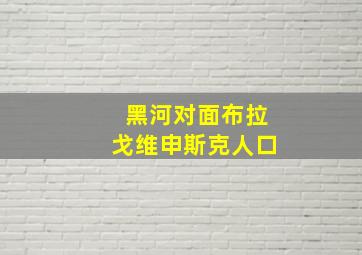 黑河对面布拉戈维申斯克人口