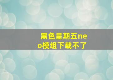 黑色星期五neo模组下载不了