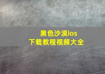 黑色沙漠ios下载教程视频大全