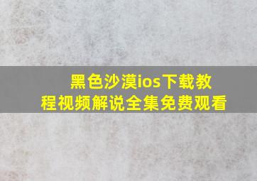 黑色沙漠ios下载教程视频解说全集免费观看