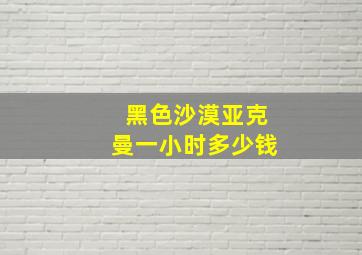 黑色沙漠亚克曼一小时多少钱