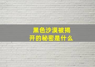 黑色沙漠被揭开的秘密是什么