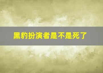 黑豹扮演者是不是死了