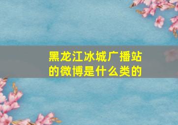 黑龙江冰城广播站的微博是什么类的