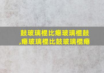 鼓玻璃棍比瘪玻璃棍鼓,瘪玻璃棍比鼓玻璃棍瘪